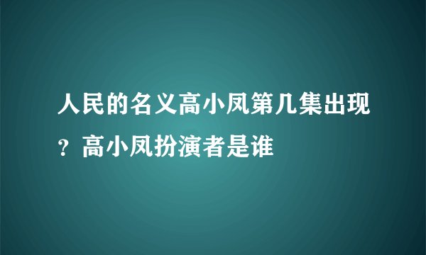 人民的名义高小凤第几集出现？高小凤扮演者是谁