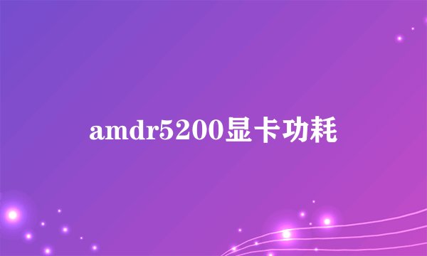 amdr5200显卡功耗