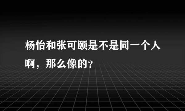 杨怡和张可颐是不是同一个人啊，那么像的？