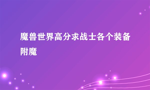 魔兽世界高分求战士各个装备附魔