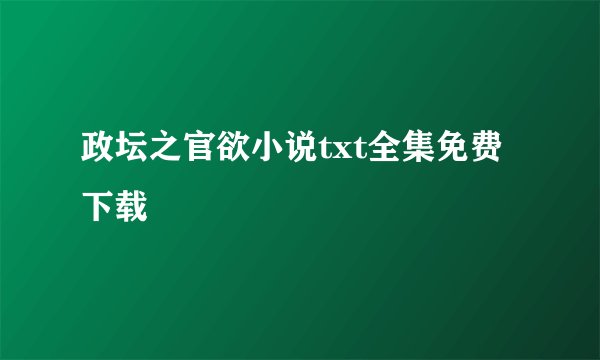 政坛之官欲小说txt全集免费下载