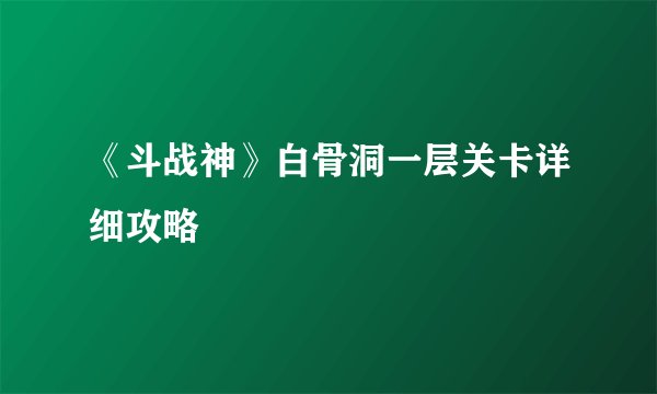 《斗战神》白骨洞一层关卡详细攻略