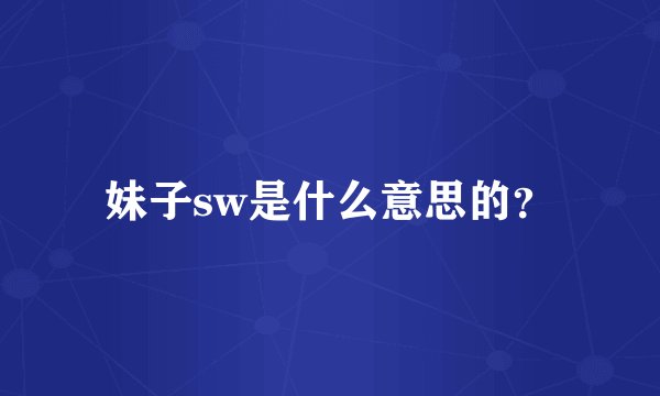 妹子sw是什么意思的？