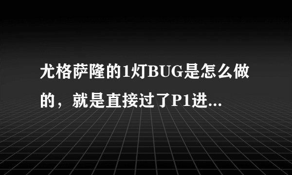 尤格萨隆的1灯BUG是怎么做的，就是直接过了P1进P3 ，和其他的团队做了一次，不太明白原理，请知道的赐教下