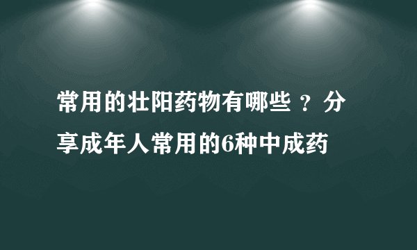 常用的壮阳药物有哪些 ？分享成年人常用的6种中成药
