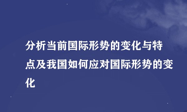 分析当前国际形势的变化与特点及我国如何应对国际形势的变化