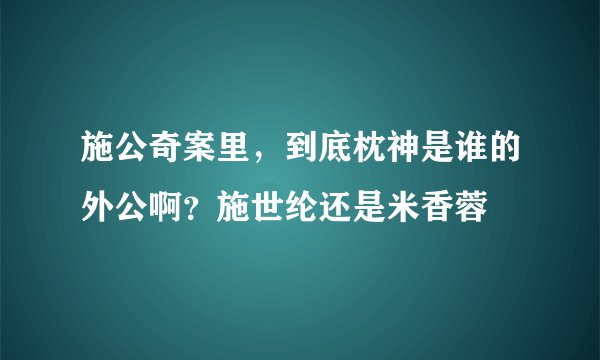 施公奇案里，到底枕神是谁的外公啊？施世纶还是米香蓉