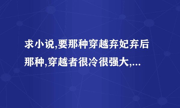 求小说,要那种穿越弃妃弃后那种,穿越者很冷很强大,万能也行.一对一,文笔要好.谢谢各位了,名字也行,加简介!