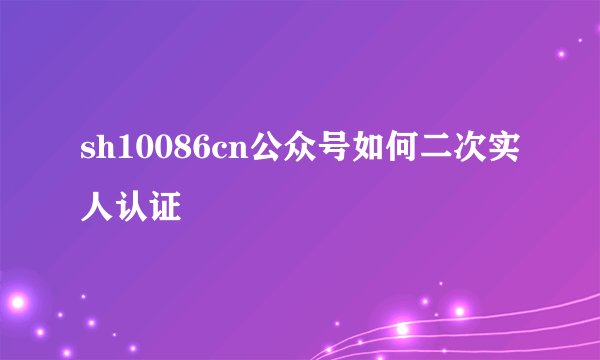sh10086cn公众号如何二次实人认证