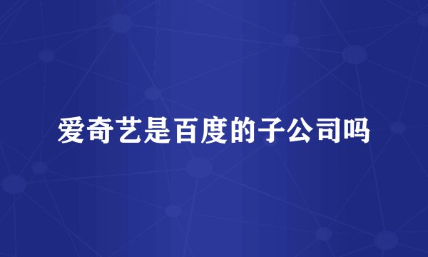 爱奇艺是百度的子公司吗