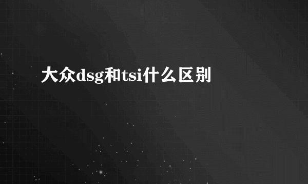 大众dsg和tsi什么区别