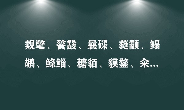 觌氅、餮鼗、曩磲、蕤颥、鳎鹕、鲦鲻、耱貊、貘鍪、籴耋、瓞耵 求广大网友把这些字拼出来