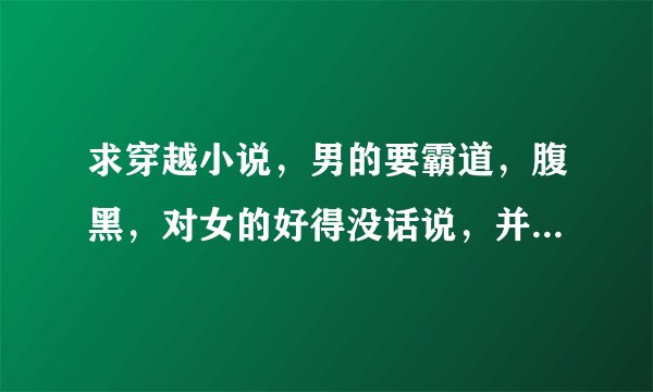 求穿越小说，男的要霸道，腹黑，对女的好得没话说，并且必须是一生一世一双人。