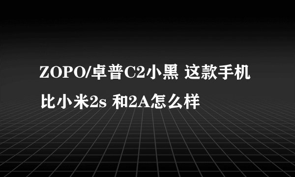 ZOPO/卓普C2小黑 这款手机比小米2s 和2A怎么样