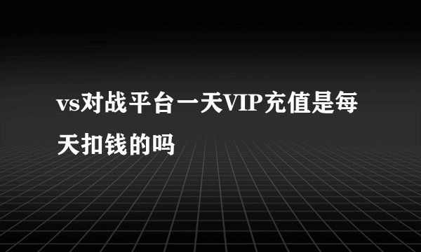 vs对战平台一天VIP充值是每天扣钱的吗
