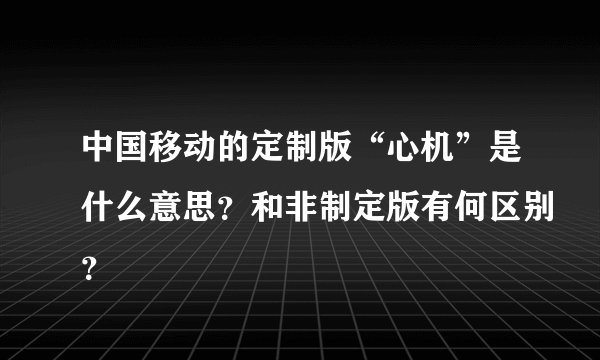 中国移动的定制版“心机”是什么意思？和非制定版有何区别？