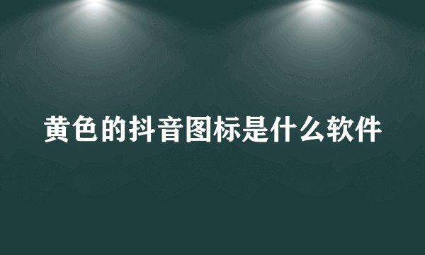 黄色的抖音图标是什么软件
