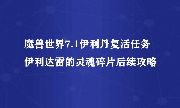 魔兽世界7.1伊利丹复活任务伊利达雷的灵魂碎片后续攻略