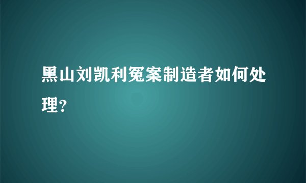 黑山刘凯利冤案制造者如何处理？