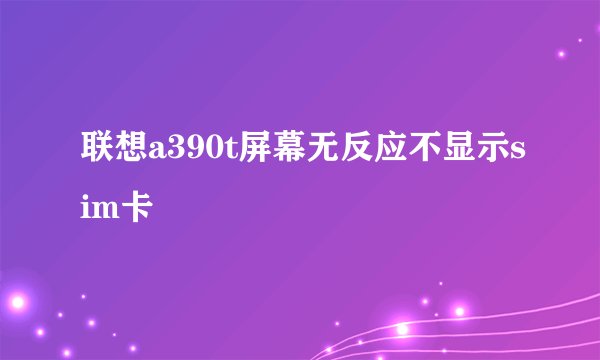联想a390t屏幕无反应不显示sim卡