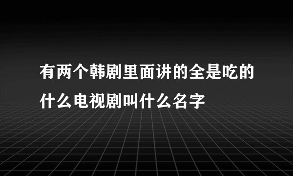 有两个韩剧里面讲的全是吃的什么电视剧叫什么名字