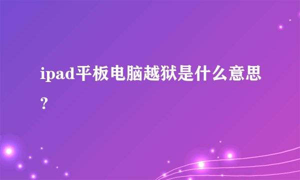 ipad平板电脑越狱是什么意思?