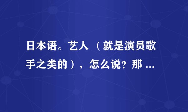 日本语。艺人 （就是演员歌手之类的），怎么说？那 日语 芸人 又是什么意思？请指点。谢谢！