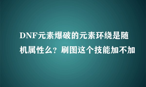 DNF元素爆破的元素环绕是随机属性么？刷图这个技能加不加
