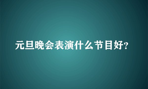 元旦晚会表演什么节目好？
