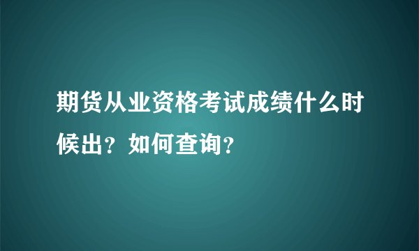 期货从业资格考试成绩什么时候出？如何查询？