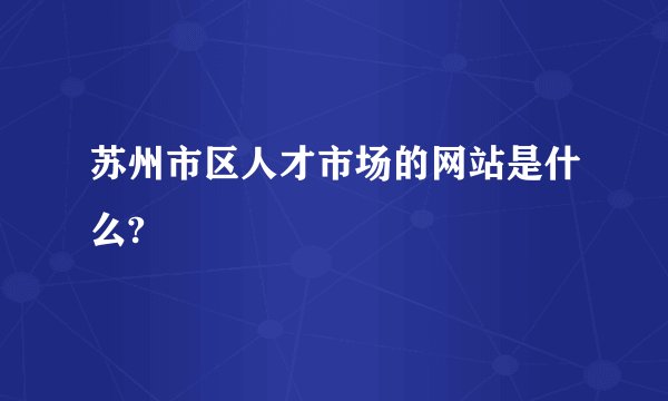 苏州市区人才市场的网站是什么?