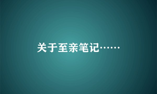 关于至亲笔记……