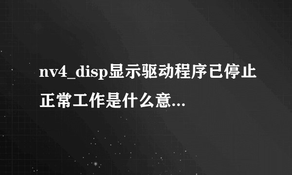 nv4_disp显示驱动程序已停止正常工作是什么意思？ 怎样解决？