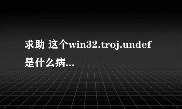 求助 这个win32.troj.undef是什么病毒啊 对网络游戏有危害没