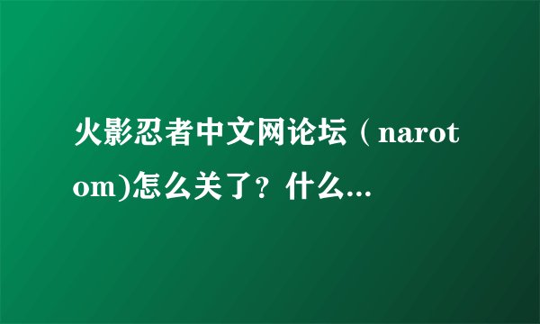 火影忍者中文网论坛（narotom)怎么关了？什么时候能恢复？急！