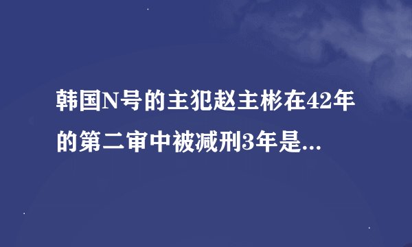 韩国N号的主犯赵主彬在42年的第二审中被减刑3年是怎么回事