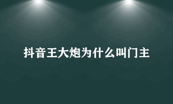 抖音王大炮为什么叫门主