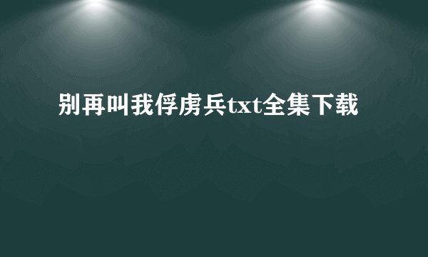 别再叫我俘虏兵txt全集下载