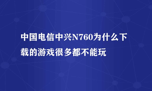 中国电信中兴N760为什么下载的游戏很多都不能玩