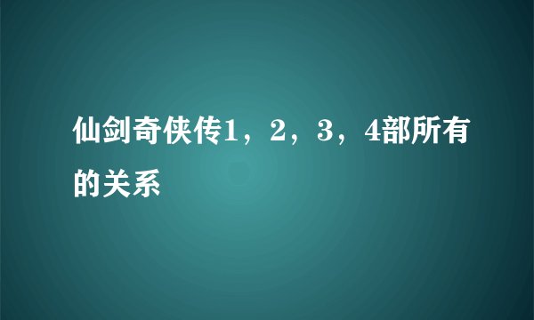 仙剑奇侠传1，2，3，4部所有的关系