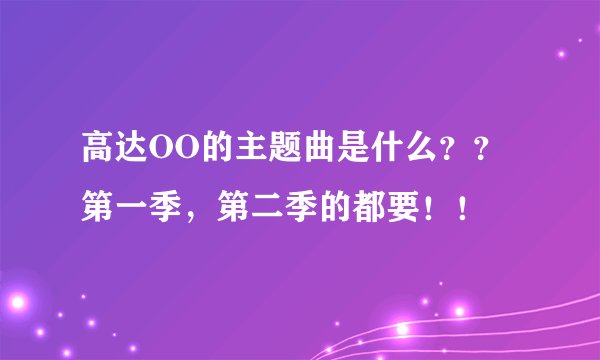 高达OO的主题曲是什么？？第一季，第二季的都要！！