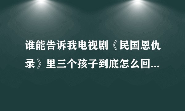 谁能告诉我电视剧《民国恩仇录》里三个孩子到底怎么回事 剧情超级乱的 看不懂
