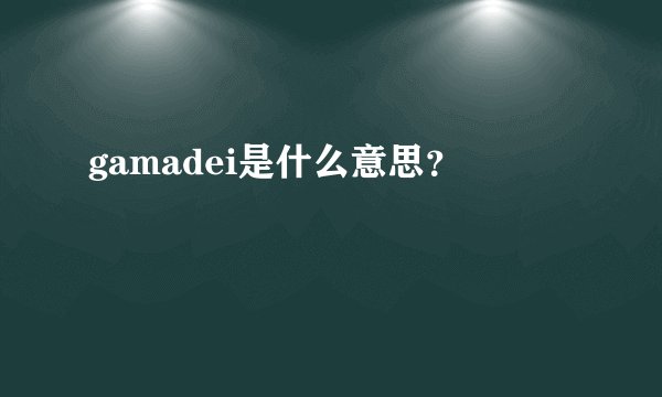 gamadei是什么意思？