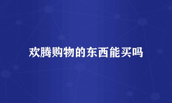 欢腾购物的东西能买吗