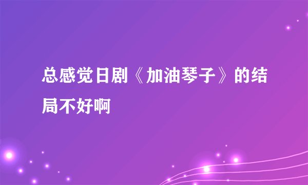 总感觉日剧《加油琴子》的结局不好啊