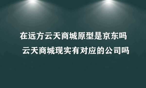 在远方云天商城原型是京东吗 云天商城现实有对应的公司吗