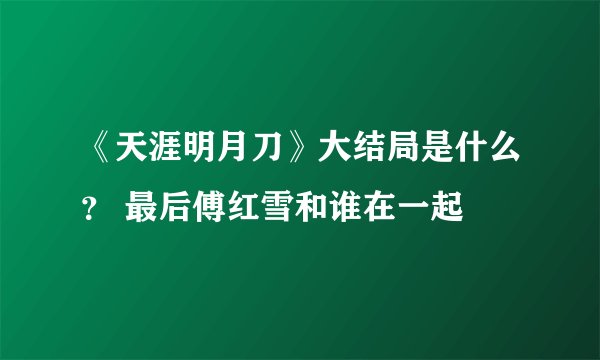 《天涯明月刀》大结局是什么？ 最后傅红雪和谁在一起