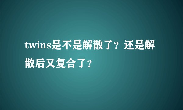 twins是不是解散了？还是解散后又复合了？