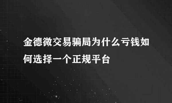金德微交易骗局为什么亏钱如何选择一个正规平台