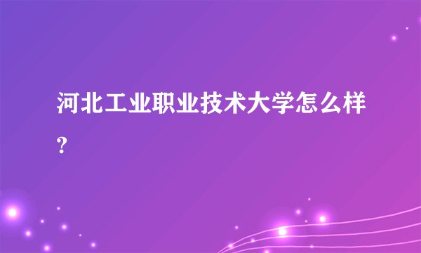 河北工业职业技术大学怎么样?
